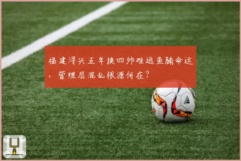 福建浔兴五年换四帅难逃鱼腩命运，管理层混乱根源何在？