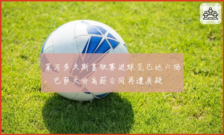 莱万多夫斯基联赛进球荒已达六场，巴萨天价高薪合同再遭质疑