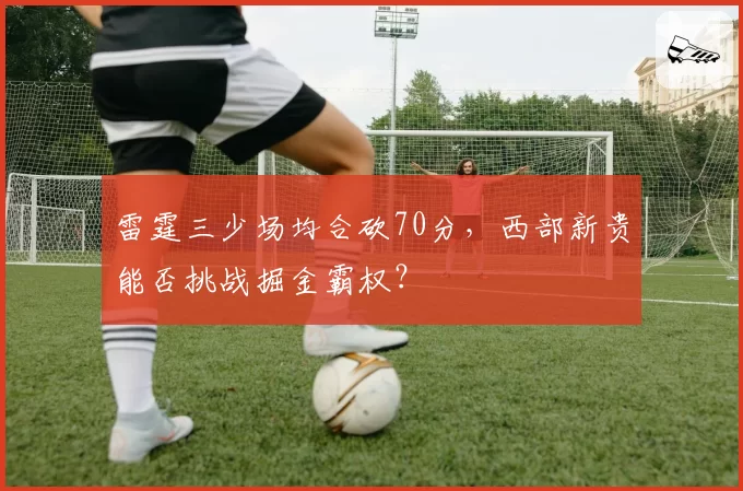 雷霆三少场均合砍70分，西部新贵能否挑战掘金霸权？