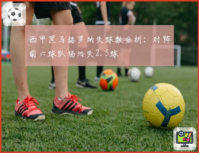 西甲黑马赫罗纳失球数分析：对阵前六球队场均失2.5球