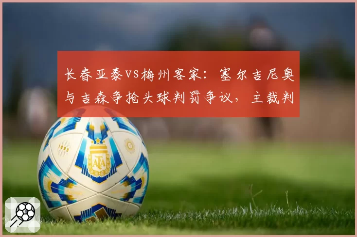 长春亚泰vs梅州客家：塞尔吉尼奥与吉森争抢头球判罚争议，主裁判定不公
