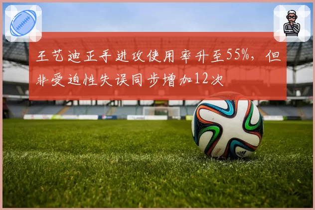 王艺迪正手进攻使用率升至55%，但非受迫性失误同步增加12次