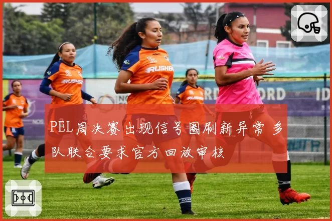 PEL周决赛出现信号圈刷新异常 多队联合要求官方回放审核