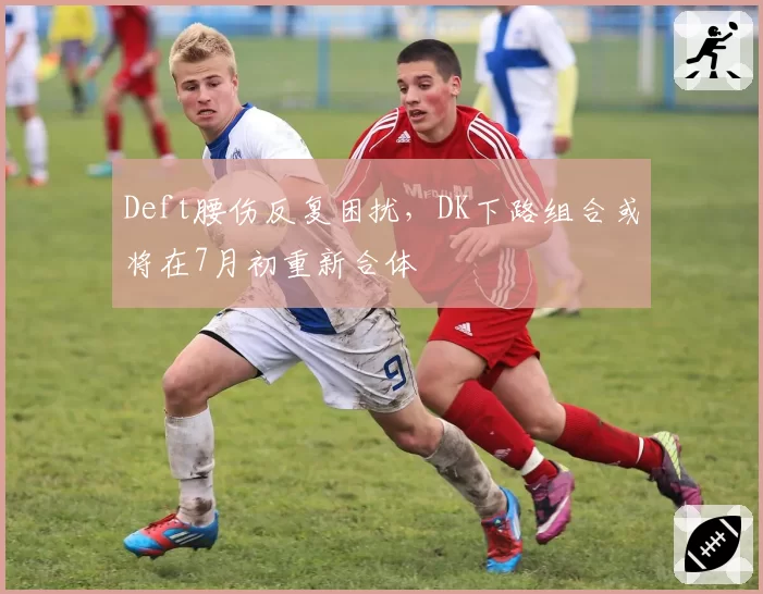 Deft腰伤反复困扰，DK下路组合或将在7月初重新合体
