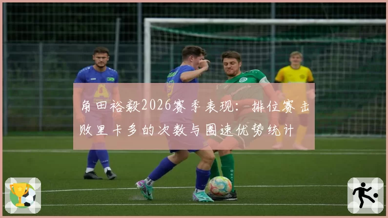 角田裕毅2026赛季表现:排位赛击败里卡多的次数与圈速优势统计