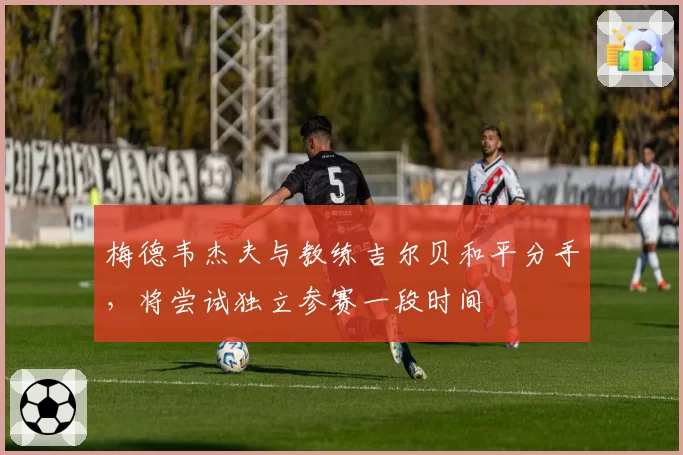 梅德韦杰夫与教练吉尔贝和平分手，将尝试独立参赛一段时间