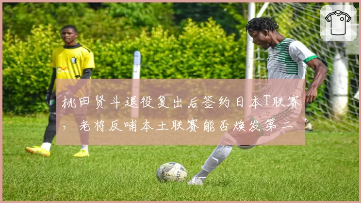 桃田贤斗退役复出后签约日本T联赛，老将反哺本土联赛能否焕发第二春？