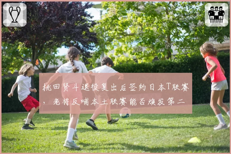 桃田贤斗退役复出后签约日本T联赛，老将反哺本土联赛能否焕发第二春？