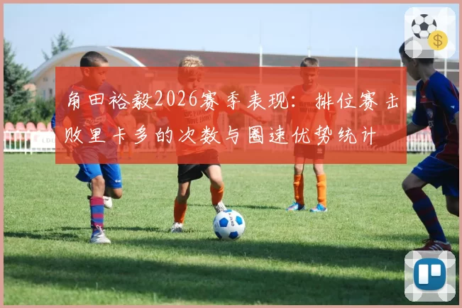 角田裕毅2026赛季表现:排位赛击败里卡多的次数与圈速优势统计