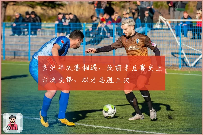 京沪半决赛相遇，此前季后赛史上六次交锋，双方各胜三次