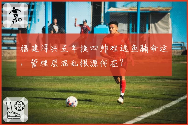 福建浔兴五年换四帅难逃鱼腩命运，管理层混乱根源何在？