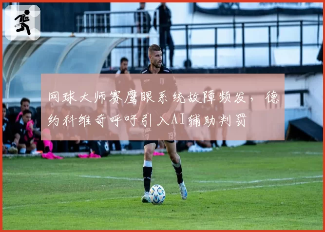 网球大师赛鹰眼系统故障频发,德约科维奇呼吁引入AI辅助判罚