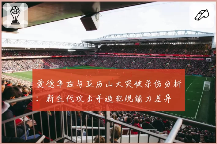 爱德华兹与亚历山大突破杀伤分析：新生代攻击手造犯规能力差异